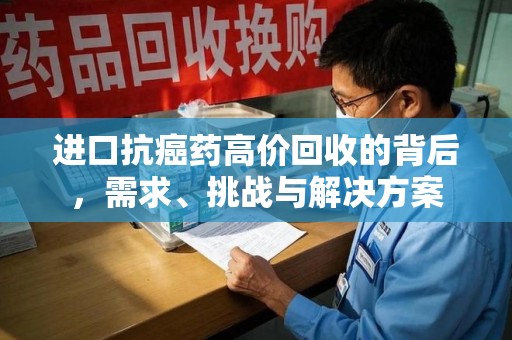 安庆进口抗癌药高价回收的背后，需求、挑战与解决方案