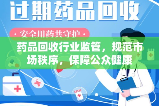 安庆药品回收行业监管，规范市场秩序，保障公众健康