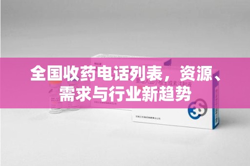 安庆全国收药电话列表，资源、需求与行业新趋势