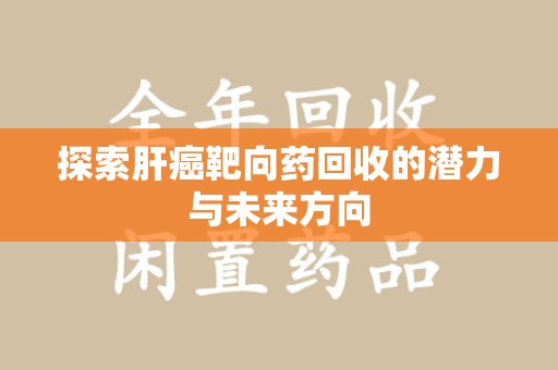 安庆探索肝癌靶向药回收的潜力与未来方向