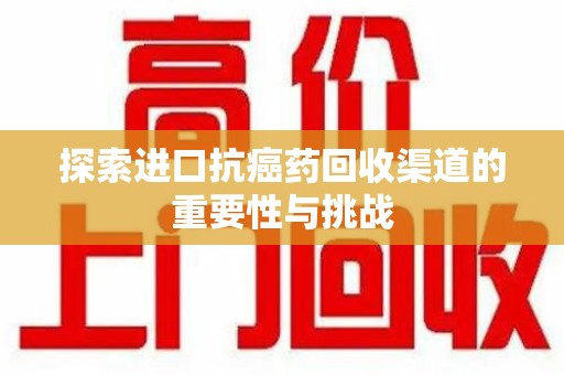 安庆探索进口抗癌药回收渠道的重要性与挑战