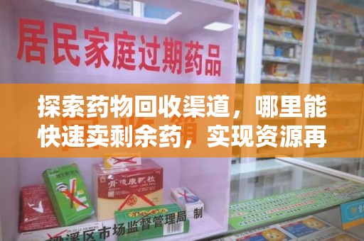 安庆探索药物回收渠道，哪里能快速卖剩余药，实现资源再利用