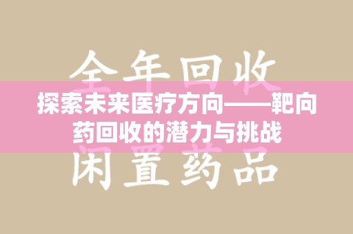 安庆探索未来医疗方向——靶向药回收的潜力与挑战