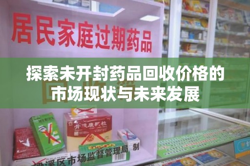 安庆探索未开封药品回收价格的市场现状与未来发展
