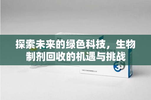 安庆探索未来的绿色科技，生物制剂回收的机遇与挑战