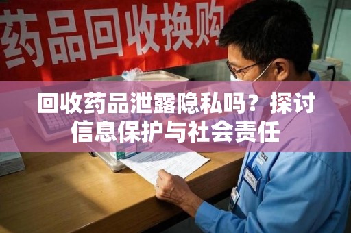 安庆回收药品泄露隐私吗？探讨信息保护与社会责任