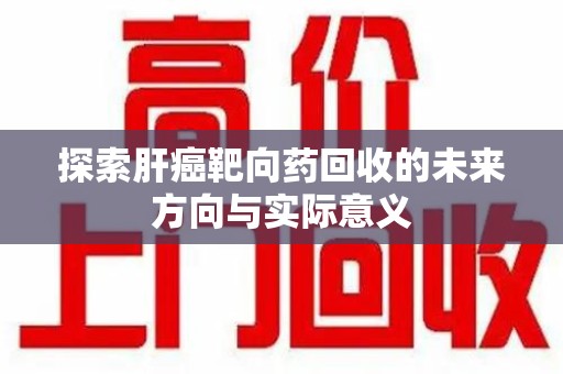 安庆探索肝癌靶向药回收的未来方向与实际意义