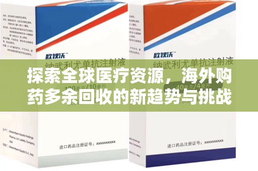 安庆探索全球医疗资源，海外购药多余回收的新趋势与挑战