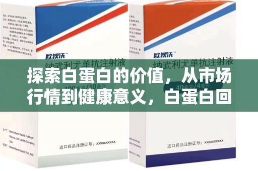 安庆探索白蛋白的价值，从市场行情到健康意义，白蛋白回收多少钱成关注焦点