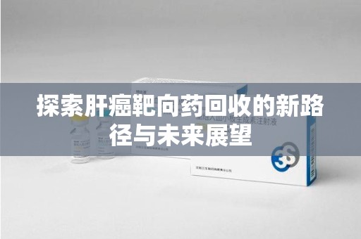 安庆探索肝癌靶向药回收的新路径与未来展望
