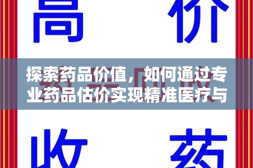 安庆探索药品价值，如何通过专业药品估价实现精准医疗与经济平衡