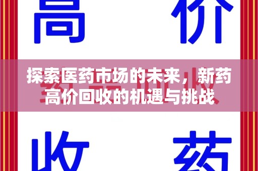 安庆探索医药市场的未来，新药高价回收的机遇与挑战