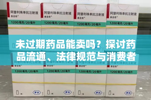 安庆未过期药品能卖吗？探讨药品流通、法律规范与消费者权益