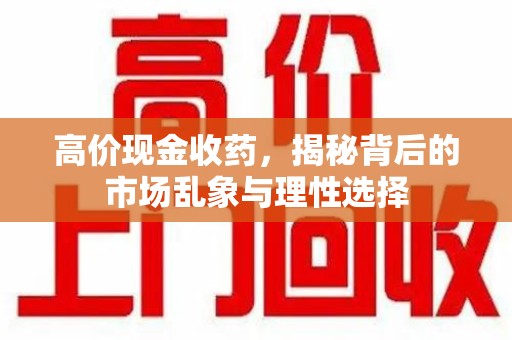 安庆高价现金收药，揭秘背后的市场乱象与理性选择