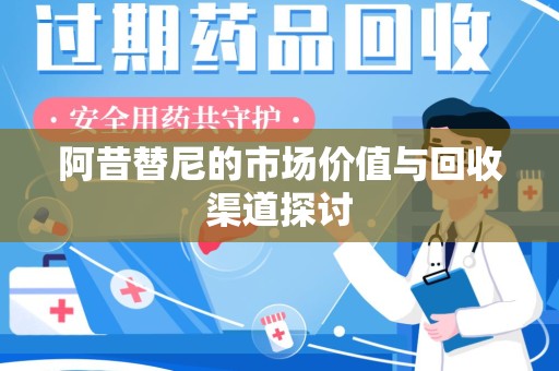 安庆阿昔替尼的市场价值与回收渠道探讨