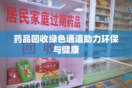安庆药品回收绿色通道助力环保与健康