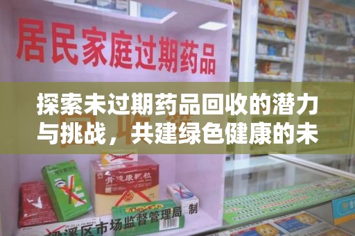 安庆探索未过期药品回收的潜力与挑战，共建绿色健康的未来