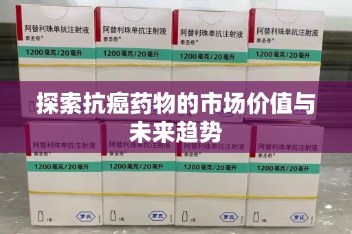 安庆探索抗癌药物的市场价值与未来趋势