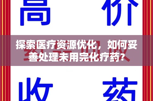 安庆探索医疗资源优化，如何妥善处理未用完化疗药？