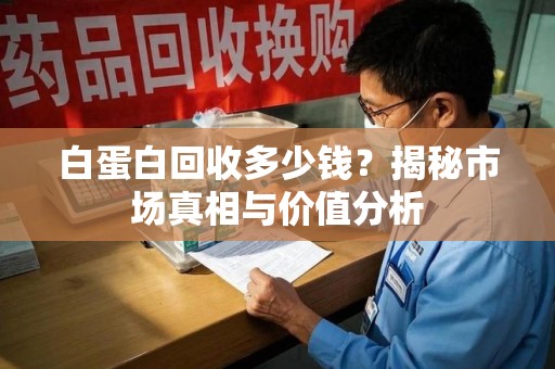 安庆白蛋白回收多少钱？揭秘市场真相与价值分析