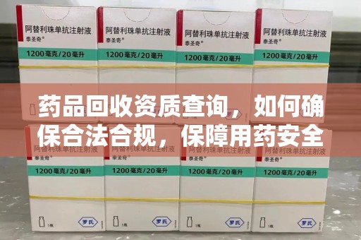 安庆药品回收资质查询，如何确保合法合规，保障用药安全