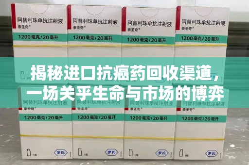 安庆揭秘进口抗癌药回收渠道，一场关乎生命与市场的博弈