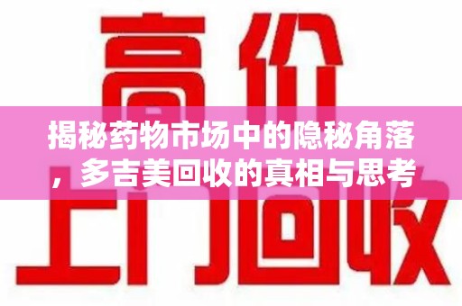 安庆揭秘药物市场中的隐秘角落，多吉美回收的真相与思考