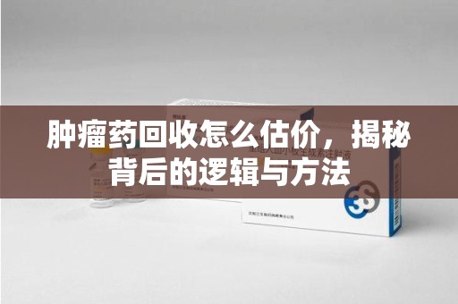 安庆肿瘤药回收怎么估价，揭秘背后的逻辑与方法