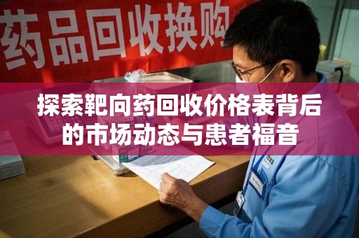 安庆探索靶向药回收价格表背后的市场动态与患者福音