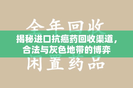 安庆揭秘进口抗癌药回收渠道，合法与灰色地带的博弈